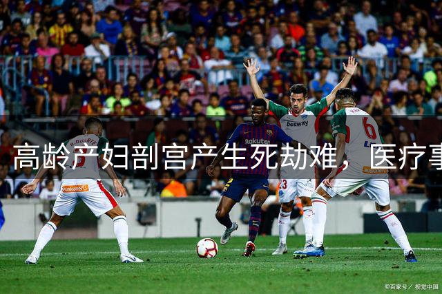 高龄产妇剖宫产生死劫难，医疗事故鉴定一波三折